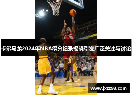 卡尔马龙2024年NBA得分纪录揭晓引发广泛关注与讨论