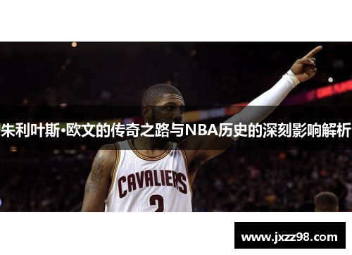 朱利叶斯·欧文的传奇之路与NBA历史的深刻影响解析